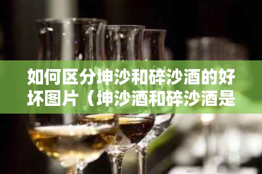 如何区分坤沙和碎沙酒的好坏图片（坤沙酒和碎沙酒是什么意思）