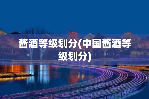 酱酒等级划分(中国酱酒等级划分)