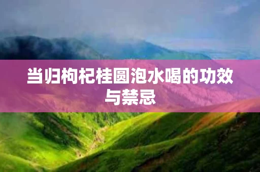 当归枸杞桂圆泡水喝的功效与禁忌 当归枸杞桂圆泡水喝的功效与禁忌