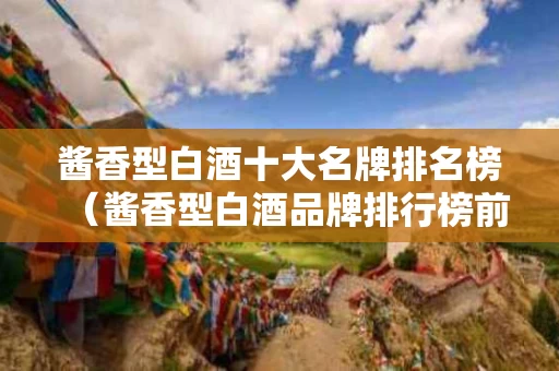 酱香型白酒十大名牌排名榜（酱香型白酒品牌排行榜前十名）