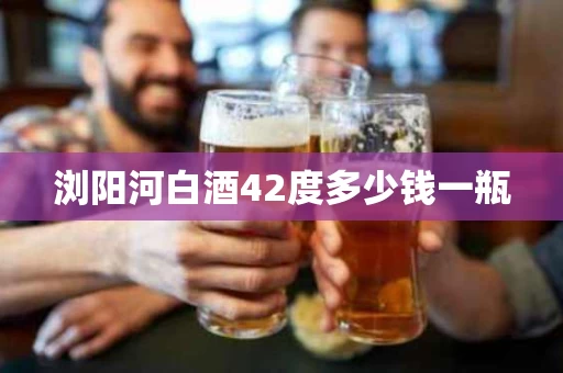 浏阳河白酒42度多少钱一瓶