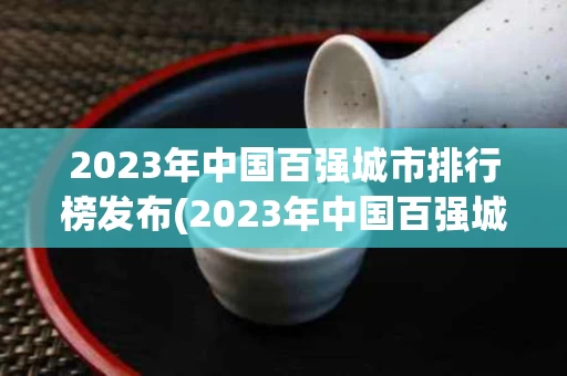 2023年中国百强城市排行榜发布(2023年中国百强城市排行榜发布GDP全国占比超七成)