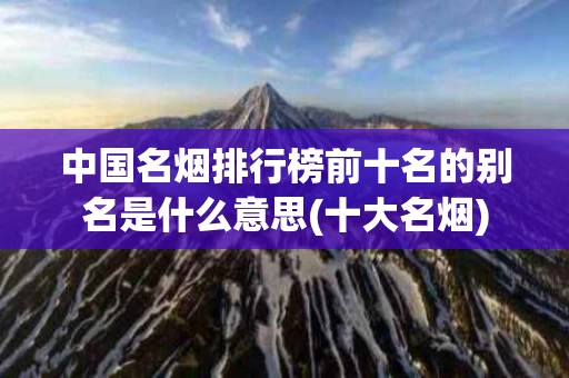 中国名烟排行榜前十名的别名是什么意思(十大名烟)