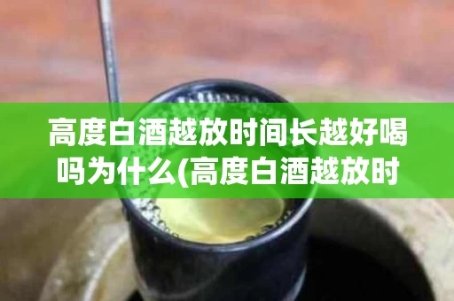 高度白酒越放时间长越好喝吗为什么(高度白酒越放时间长越好喝吗为什么不好喝)