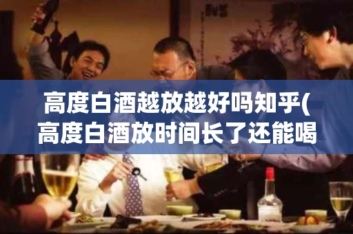 高度白酒越放越好吗知乎(高度白酒放时间长了还能喝吗)