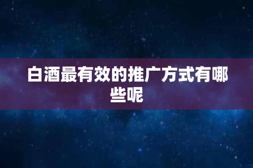 白酒最有效的推广方式有哪些呢 白酒最有效的推广方式有哪些呢