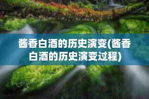 酱香白酒的历史演变(酱香白酒的历史演变过程)