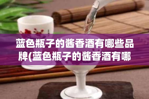 蓝色瓶子的酱香酒有哪些品牌(蓝色瓶子的酱香酒有哪些品牌图片)