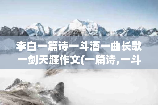 李白一篇诗一斗酒一曲长歌一剑天涯作文(一篇诗,一斗酒,一曲长歌,一剑天涯下联)