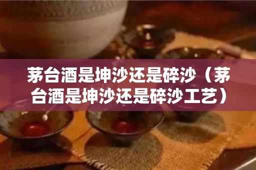 茅台酒是坤沙还是碎沙（茅台酒是坤沙还是碎沙工艺）
