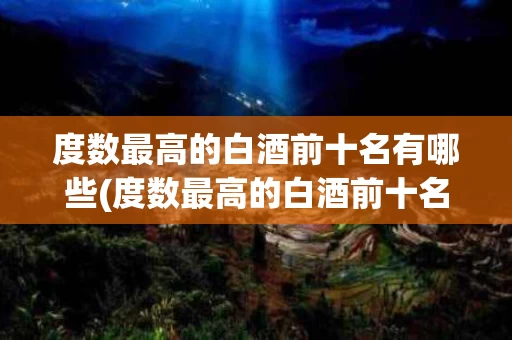 度数最高的白酒前十名有哪些(度数最高的白酒前十名有哪些品牌)