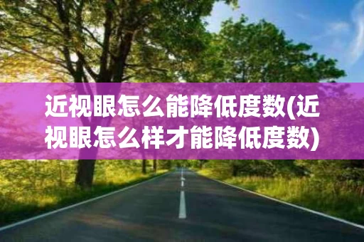 近视眼怎么能降低度数(近视眼怎么样才能降低度数)