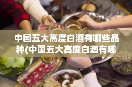 中国五大高度白酒有哪些品种(中国五大高度白酒有哪些品种图片) 中国五大高度白酒有哪些品种(中国五大高度白酒有哪些品种图片)