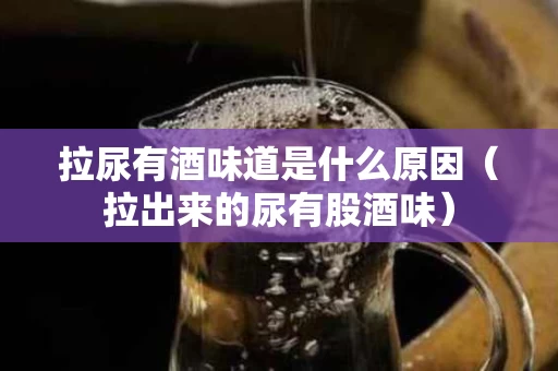 拉尿有酒味道是什么原因（拉出来的尿有股酒味）