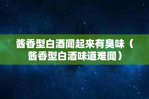 酱香型白酒闻起来有臭味（酱香型白酒味道难闻）