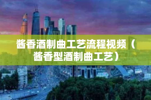 酱香酒制曲工艺流程视频（酱香型酒制曲工艺）