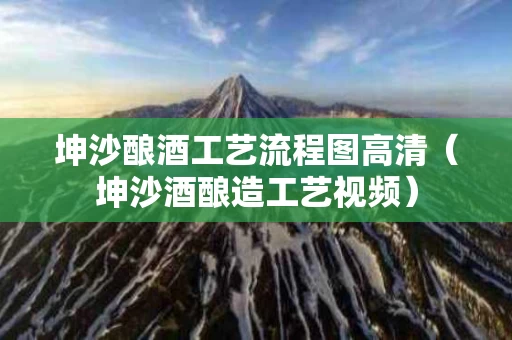 坤沙酿酒工艺流程图高清（坤沙酒酿造工艺视频）