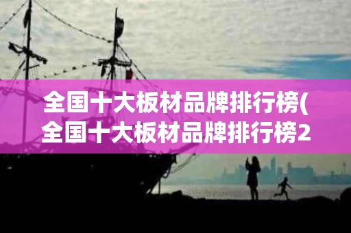 全国十大板材品牌排行榜(全国十大板材品牌排行榜2023年有哪些)