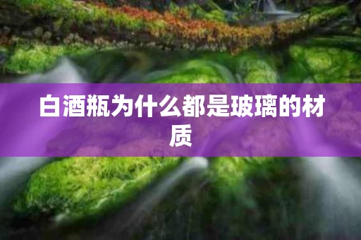 白酒瓶为什么都是玻璃的材质