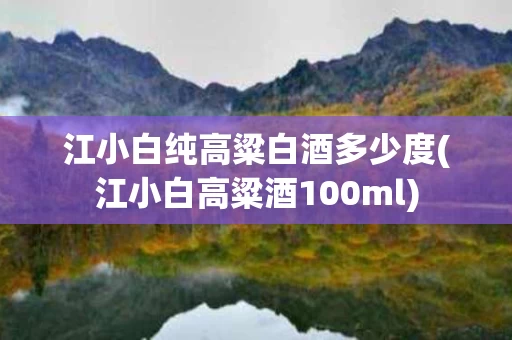 江小白纯高粱白酒多少度(江小白高粱酒100ml)