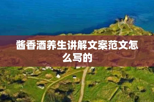 酱香酒养生讲解文案范文怎么写的