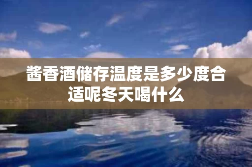 酱香酒储存温度是多少度合适呢冬天喝什么