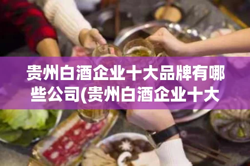 贵州白酒企业十大品牌有哪些公司(贵州白酒企业十大品牌有哪些公司上市)
