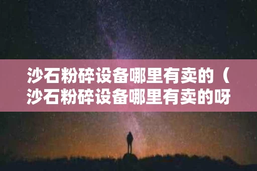 沙石粉碎设备哪里有卖的（沙石粉碎设备哪里有卖的呀）