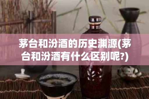 茅台和汾酒的历史渊源(茅台和汾酒有什么区别呢?)