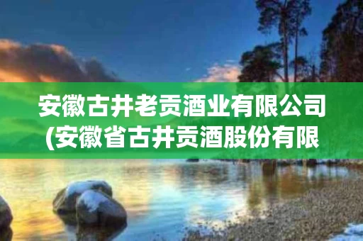 安徽古井老贡酒业有限公司(安徽省古井贡酒股份有限公司)