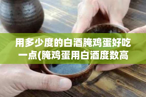 用多少度的白酒腌鸡蛋好吃一点(腌鸡蛋用白酒度数高的好还是低的好)