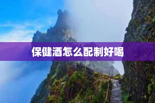 保健酒怎么配制好喝