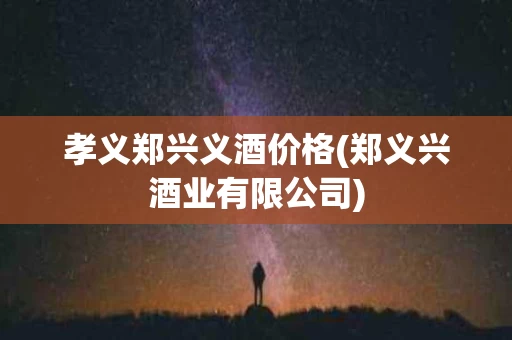 孝义郑兴义酒价格(郑义兴酒业有限公司)