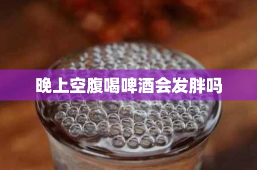 晚上空腹喝啤酒会发胖吗