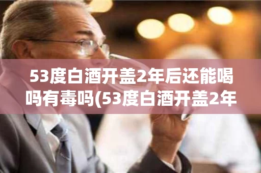 53度白酒开盖2年后还能喝吗有毒吗(53度白酒开盖2年后还能喝吗有毒吗视频)