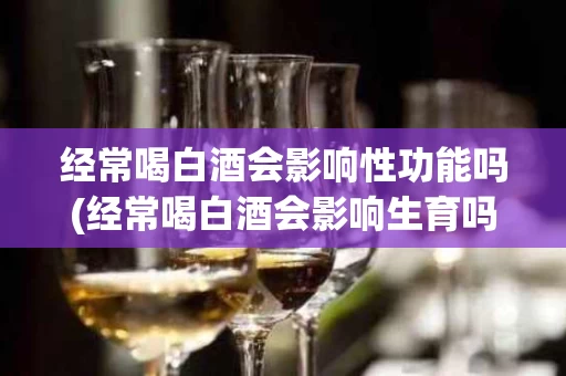 经常喝白酒会影响性功能吗(经常喝白酒会影响生育吗)