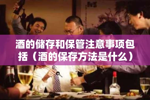 酒的储存和保管注意事项包括（酒的保存方法是什么）