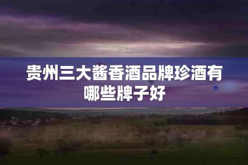 贵州三大酱香酒品牌珍酒有哪些牌子好