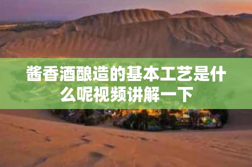 酱香酒酿造的基本工艺是什么呢视频讲解一下