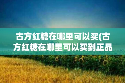 古方红糖在哪里可以买(古方红糖在哪里可以买到正品)