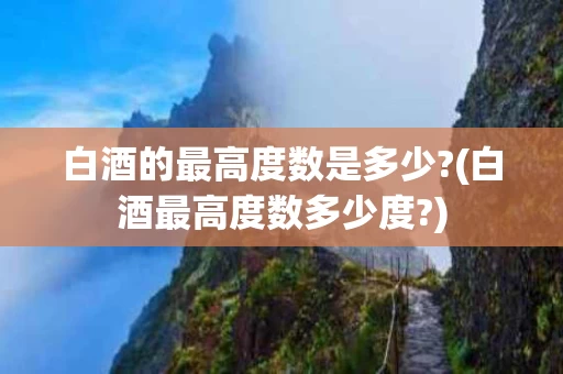 白酒的最高度数是多少?(白酒最高度数多少度?)