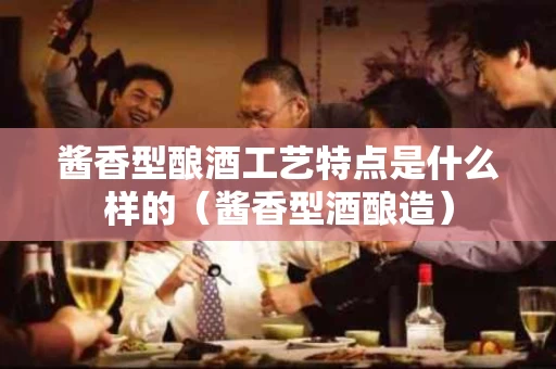酱香型酿酒工艺特点是什么样的（酱香型酒酿造）