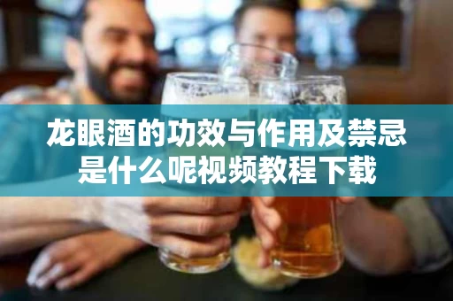 龙眼酒的功效与作用及禁忌是什么呢视频教程下载