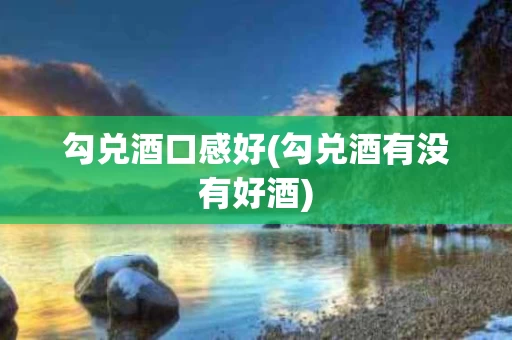 勾兑酒口感好(勾兑酒有没有好酒)