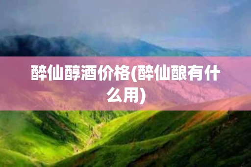 醉仙醇酒价格(醉仙酿有什么用)