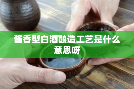 酱香型白酒酿造工艺是什么意思呀