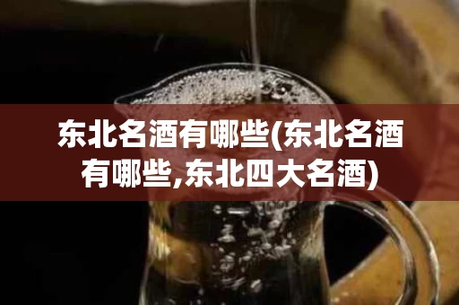 东北名酒有哪些(东北名酒有哪些,东北四大名酒)