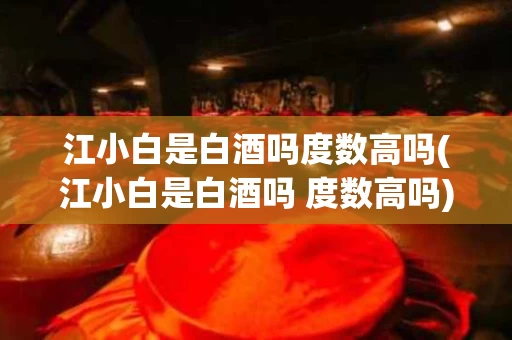 江小白是白酒吗度数高吗(江小白是白酒吗 度数高吗)