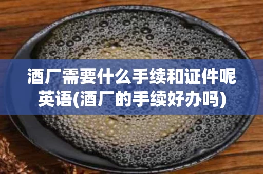酒厂需要什么手续和证件呢英语(酒厂的手续好办吗)