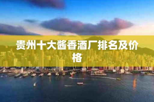 贵州十大酱香酒厂排名及价格